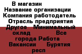 В магазин Terranova › Название организации ­ Компания-работодатель › Отрасль предприятия ­ Другое › Минимальный оклад ­ 15 000 - Все города Работа » Вакансии   . Бурятия респ.